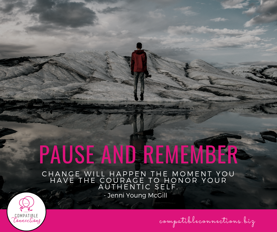 Pause and remember.  Change will happen the moment you have the courage to honor your authentic self.